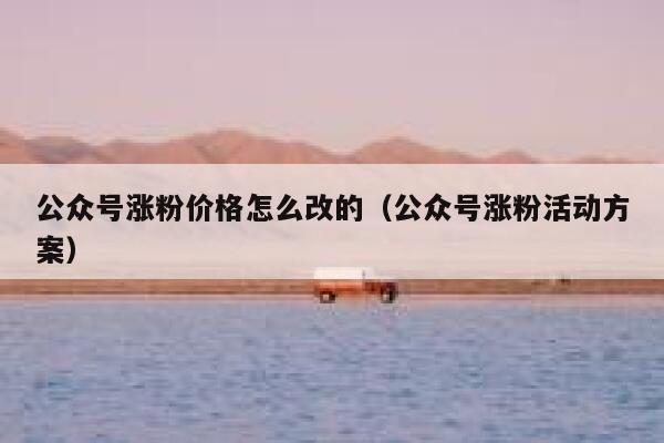 公众号涨粉价格怎么改的（公众号涨粉活动方案） 第1张