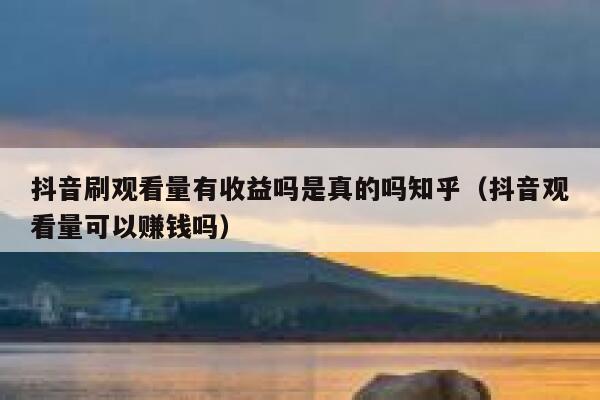 抖音刷观看量有收益吗是真的吗知乎(抖音观看量可以赚钱吗) 第1张 抖音刷观看量有收益吗是真的吗知乎(抖音观看量可以赚钱吗) 第1张