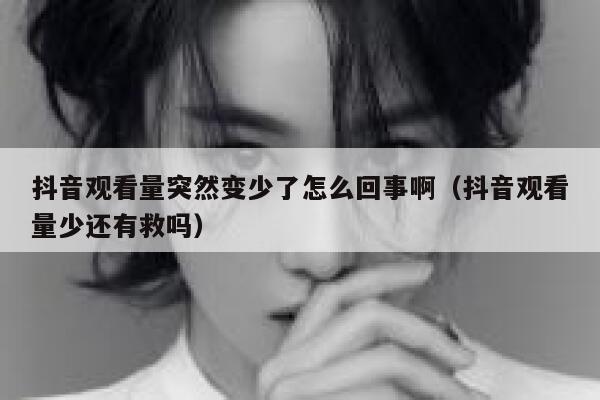 抖音观看量突然变少了怎么回事啊(抖音观看量少还有救吗) 第1张 抖音观看量突然变少了怎么回事啊(抖音观看量少还有救吗) 第1张
