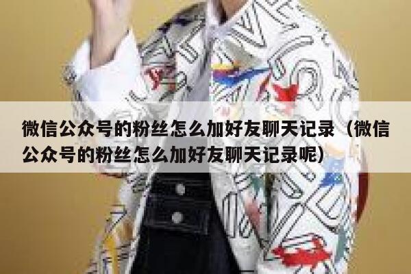 微信公众号的粉丝怎么加好友聊天记录（微信公众号的粉丝怎么加好友聊天记录呢） 第1张