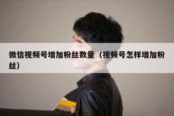 微信视频号增加粉丝数量（视频号怎样增加粉丝） 第1张