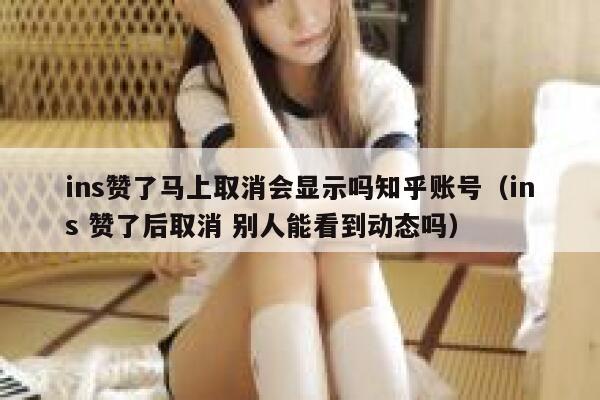 ins赞了马上取消会显示吗知乎账号（ins 赞了后取消 别人能看到动态吗） 第1张