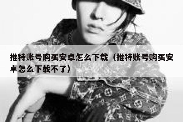 推特账号购买安卓怎么下载（推特账号购买安卓怎么下载不了） 第1张