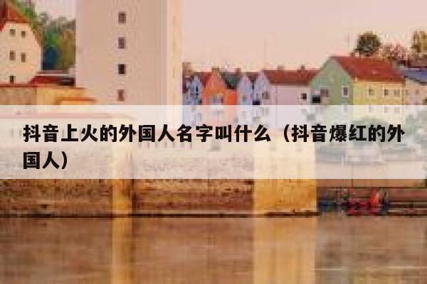 抖音上火的外国人名字叫什么（抖音爆红的外国人） 第1张