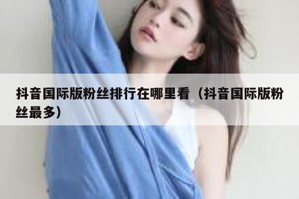 抖音国际版粉丝排行在哪里看（抖音国际版粉丝最多） 第1张