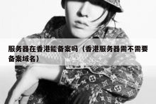 服务器在香港能备案吗（香港服务器需不需要备案域名） 第1张