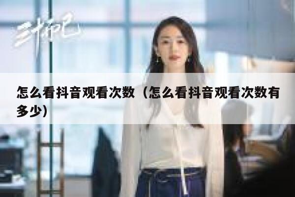 怎么看抖音观看次数（怎么看抖音观看次数有多少） 第1张