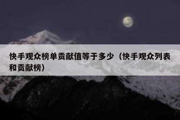 快手观众榜单贡献值等于多少（快手观众列表和贡献榜） 第1张