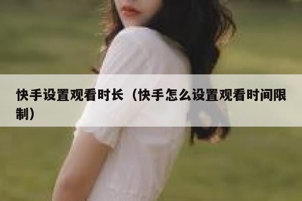 快手设置观看时长(快手怎么设置观看时间限制) 第1张 快手设置观看时长(快手怎么设置观看时间限制) 第1张
