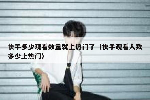 快手多少观看数量就上热门了（快手观看人数多少上热门） 第1张