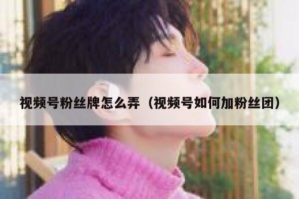 视频号粉丝牌怎么弄（视频号如何加粉丝团） 第1张