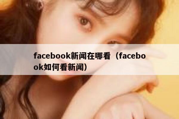facebook新闻在哪看（facebook如何看新闻） 第1张