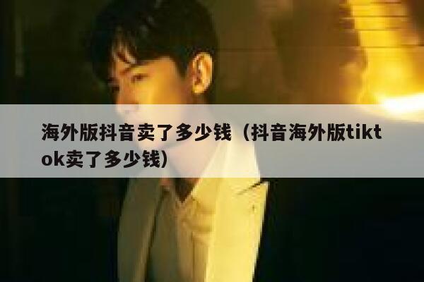 海外版抖音卖了多少钱(抖音海外版tiktok卖了多少钱) 第1张 海外版抖音卖了多少钱(抖音海外版tiktok卖了多少钱) 第1张