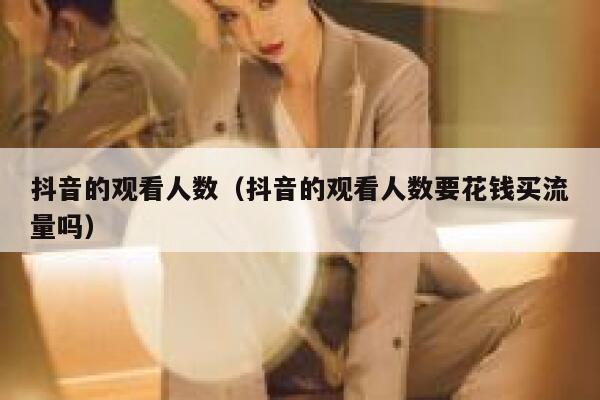 抖音的观看人数（抖音的观看人数要花钱买流量吗） 第1张