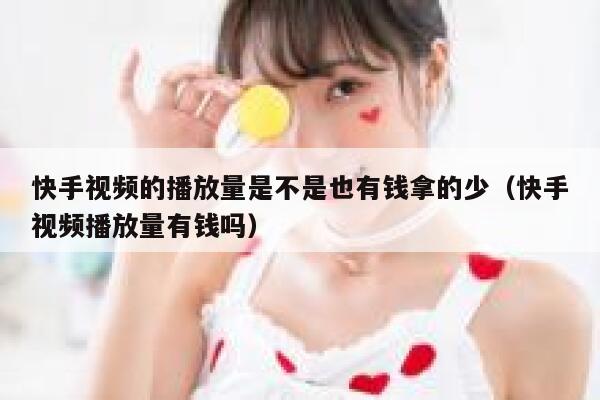 快手视频的播放量是不是也有钱拿的少（快手视频播放量有钱吗） 第1张