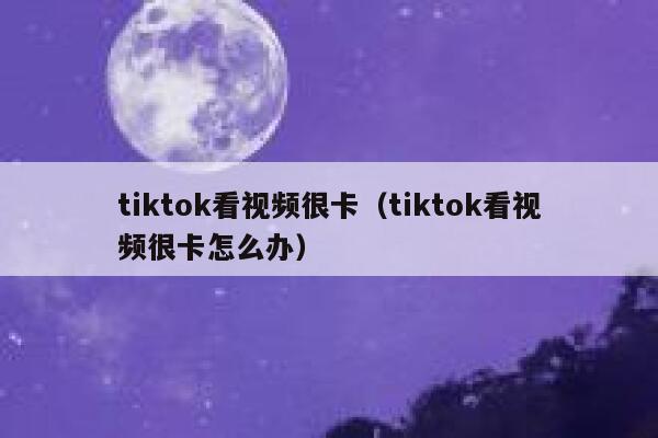 tiktok看视频很卡(tiktok看视频很卡怎么办) 第1张 tiktok看视频很卡(tiktok看视频很卡怎么办) 第1张