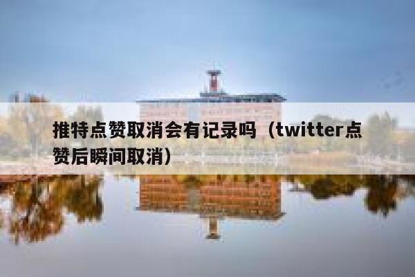 推特点赞取消会有记录吗（twitter点赞后瞬间取消） 第1张