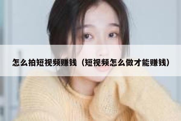 怎么拍短视频赚钱(短视频怎么做才能赚钱) 第1张 怎么拍短视频赚钱(短视频怎么做才能赚钱) 第1张