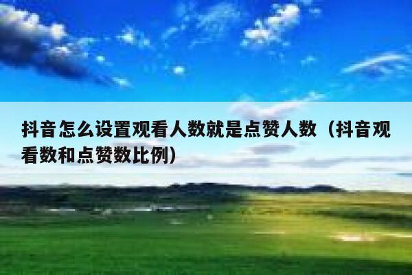 抖音怎么设置观看人数就是点赞人数（抖音观看数和点赞数比例） 第1张