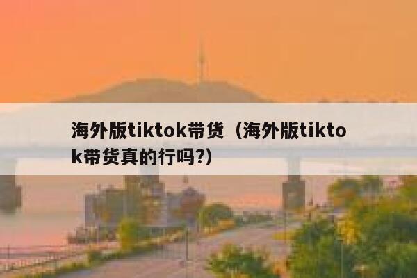 海外版tiktok带货（海外版tiktok带货真的行吗?） 第1张