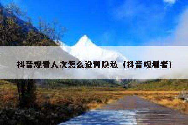 抖音观看人次怎么设置隐私（抖音观看者） 第1张