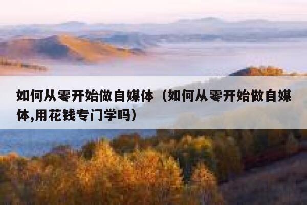 如何从零开始做自媒体（如何从零开始做自媒体,用花钱专门学吗） 第1张
