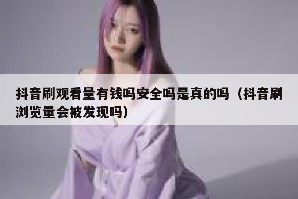 抖音刷观看量有钱吗安全吗是真的吗（抖音刷浏览量会被发现吗） 第1张