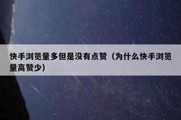 快手浏览量多但是没有点赞（为什么快手浏览量高赞少） 第1张