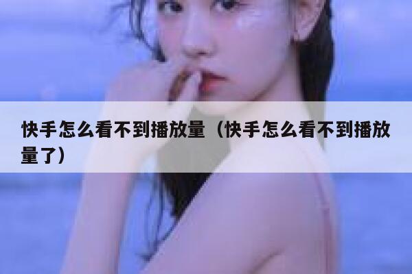 快手怎么看不到播放量（快手怎么看不到播放量了） 第1张