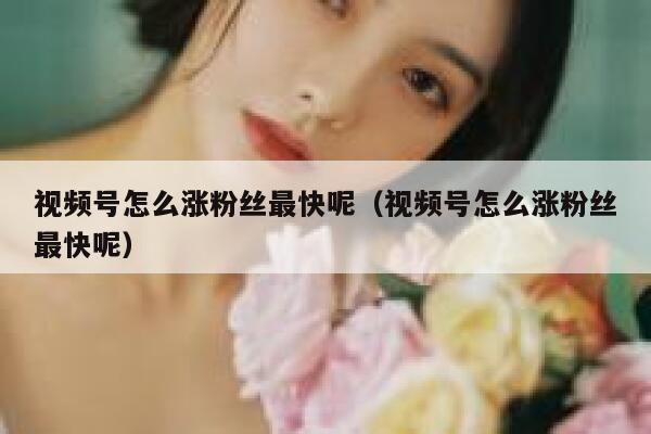 视频号怎么涨粉丝最快呢（视频号怎么涨粉丝最快呢） 第1张