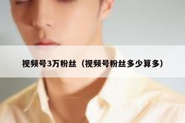 视频号3万粉丝（视频号粉丝多少算多） 第1张