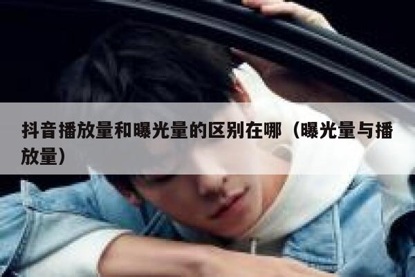 抖音播放量和曝光量的区别在哪(曝光量与播放量) 第1张 抖音播放量和曝光量的区别在哪(曝光量与播放量) 第1张