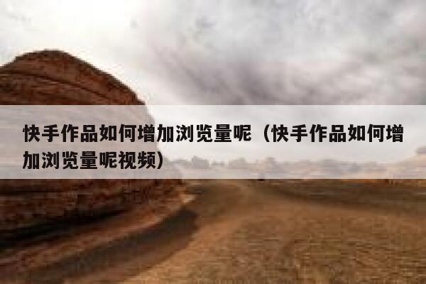 快手作品如何增加浏览量呢（快手作品如何增加浏览量呢视频） 第1张