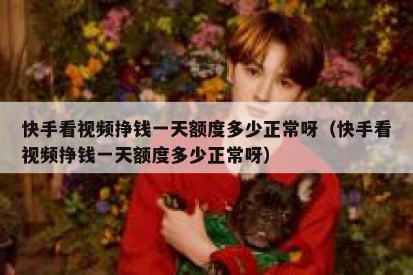 快手看视频挣钱一天额度多少正常呀(快手看视频挣钱一天额度多少正常呀) 第1张 快手看视频挣钱一天额度多少正常呀(快手看视频挣钱一天额度多少正常呀) 第1张
