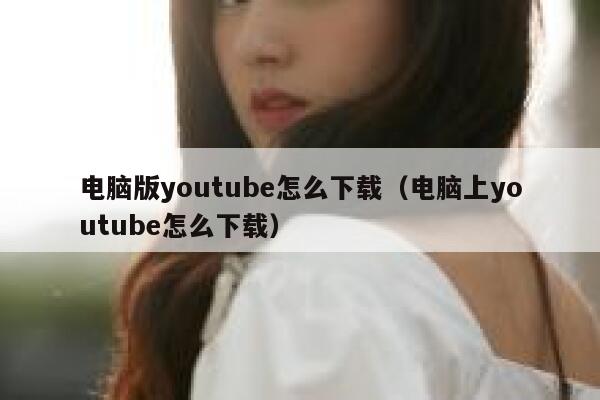 电脑版youtube怎么下载（电脑上youtube怎么下载） 第1张