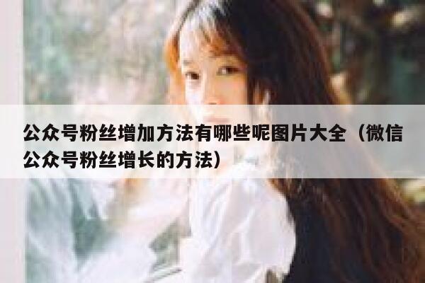 公众号粉丝增加方法有哪些呢图片大全（微信公众号粉丝增长的方法） 第1张