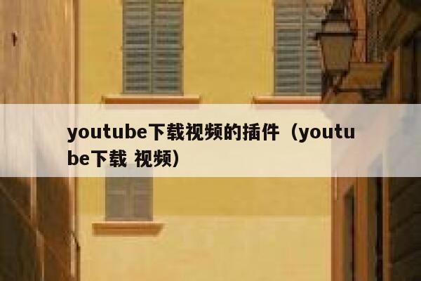 youtube下载视频的插件(youtube下载 视频) 第1张 youtube下载视频的插件(youtube下载 视频) 第1张