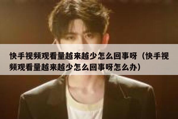 快手视频观看量越来越少怎么回事呀（快手视频观看量越来越少怎么回事呀怎么办） 第1张