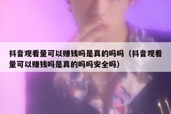 抖音观看量可以赚钱吗是真的吗吗（抖音观看量可以赚钱吗是真的吗吗安全吗） 第1张