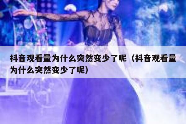 抖音观看量为什么突然变少了呢（抖音观看量为什么突然变少了呢） 第1张