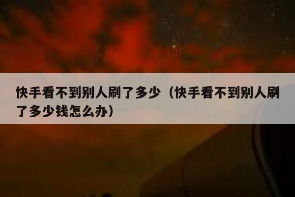 快手看不到别人刷了多少(快手看不到别人刷了多少钱怎么办) 第1张 快手看不到别人刷了多少(快手看不到别人刷了多少钱怎么办) 第1张