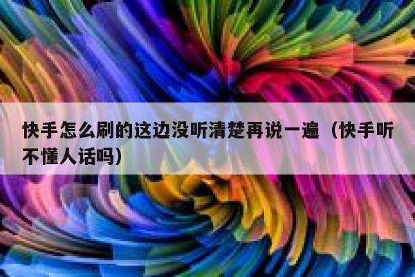 快手怎么刷的这边没听清楚再说一遍（快手听不懂人话吗） 第1张