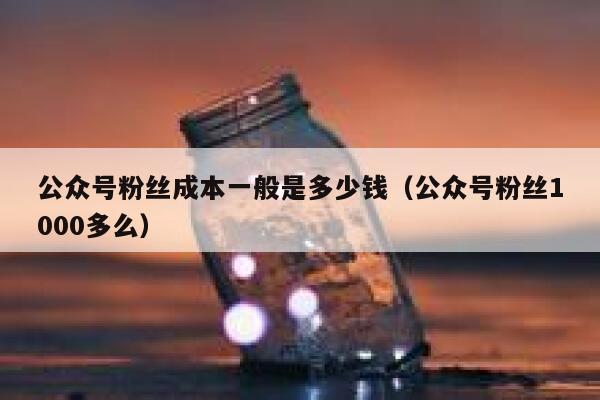 公众号粉丝成本一般是多少钱(公众号粉丝1000多么) 第1张 公众号粉丝成本一般是多少钱(公众号粉丝1000多么) 第1张
