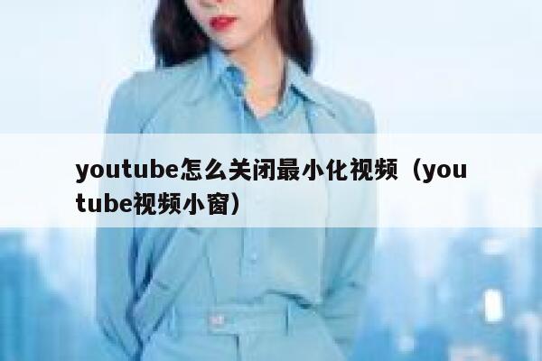 youtube怎么关闭最小化视频（youtube视频小窗） 第1张