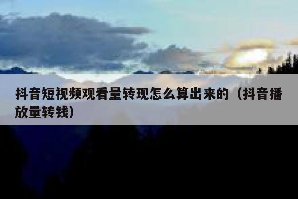 抖音短视频观看量转现怎么算出来的（抖音播放量转钱） 第1张
