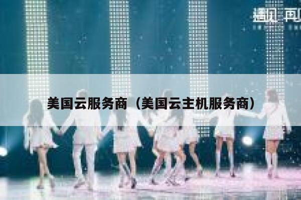 美国云服务商（美国云主机服务商） 第1张