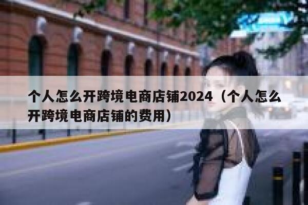 个人怎么开跨境电商店铺2024(个人怎么开跨境电商店铺的费用) 第1张 个人怎么开跨境电商店铺2024(个人怎么开跨境电商店铺的费用) 第1张