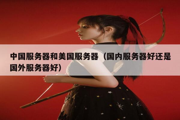 中国服务器和美国服务器（国内服务器好还是国外服务器好） 第1张