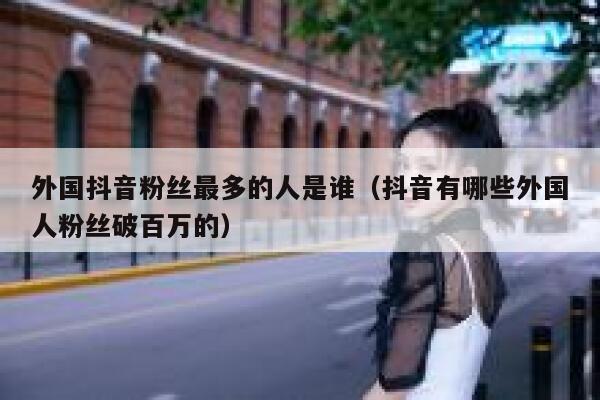 外国抖音粉丝最多的人是谁(抖音有哪些外国人粉丝破百万的) 第1张 外国抖音粉丝最多的人是谁(抖音有哪些外国人粉丝破百万的) 第1张