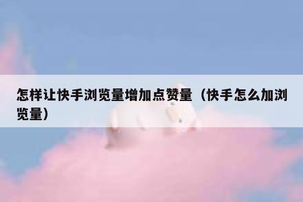 怎样让快手浏览量增加点赞量(快手怎么加浏览量) 第1张 怎样让快手浏览量增加点赞量(快手怎么加浏览量) 第1张